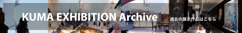 KUMA EXHIBITION Archive 過去の展示作品はこちら